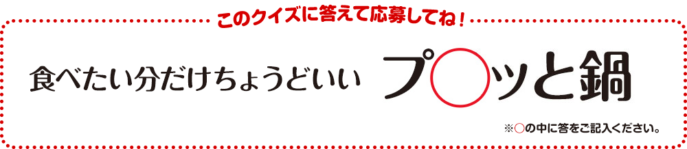 このクイズに答えて応募してね！食べたい分だけちょうどいい〇チッと鍋