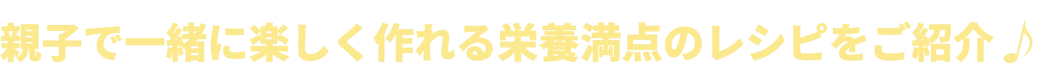 親子で一緒に楽しく作れる栄養満点のレシピをご紹介