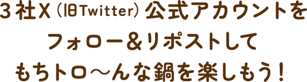 ３社X（旧Twitter）公式アカウントをフォロー＆リポストしてもちトロ〜んな鍋を楽しもう！