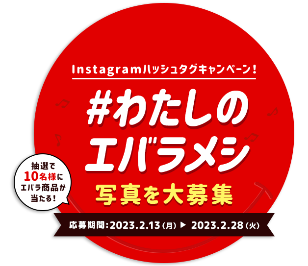 Instagramハッシュタグキャンペーン! #わたしのエバラメシ 写真を大募集 抽選で10名様にエバラ商品が当たる!応募期間:2023.2.13(月)〜2023.2.28(火)