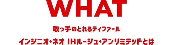 取っ手のとれるティファール
        インジニオ・ネオ IHルージュ・アンリミテッドとは