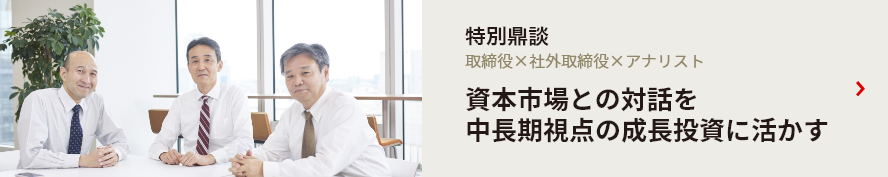特別鼎談 取締役×社外取締役×アナリスト 資本市場との対話を 中長期視点の成長投資に活かす