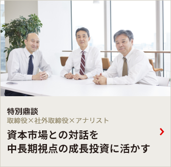 特別鼎談 取締役×社外取締役×アナリスト 資本市場との対話を 中長期視点の成長投資に活かす