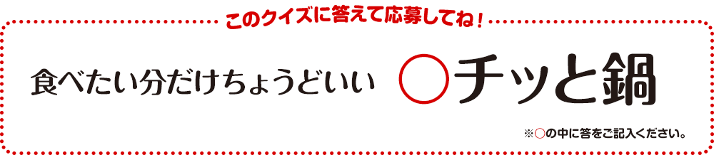 このクイズに答えて応募してね！食べたい分だけちょうどいい〇チッと鍋