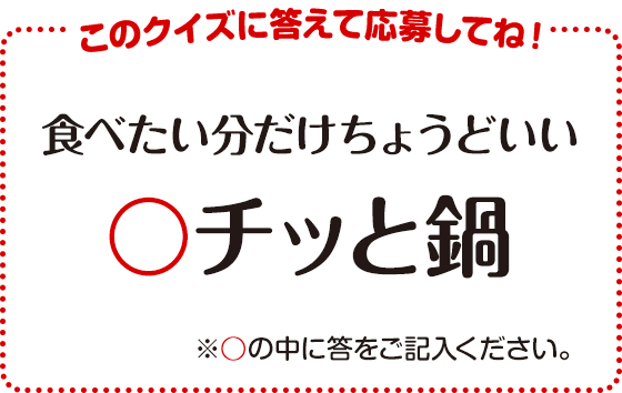 このクイズに答えて応募してね!食べたい分だけちょうどいい〇チッと鍋