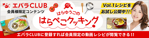 エバラCLUB会員限定コンテンツ はらゆうこのはらぺこクッキング Vol1レシピをお試し公開中！！ エバラCLUBに登録すれば会員限定の動画レシピが閲覧できる！