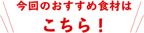 今回のおすすめ食材はこちら！