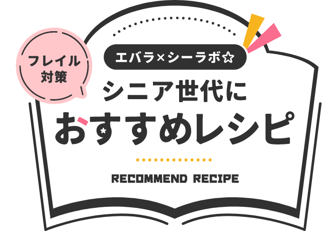 フレイル対策 エバラ×シーラボ☆ シニア世代におすすめレシピ RECOMMEND RECIPE