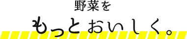 野菜をもっとおいしく。