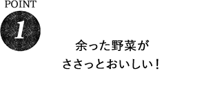 POINT1 余った料理がささっとおいしい！