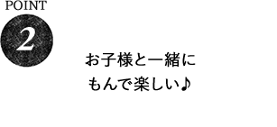 POINT2 お子様と一緒にもんで楽しい♪