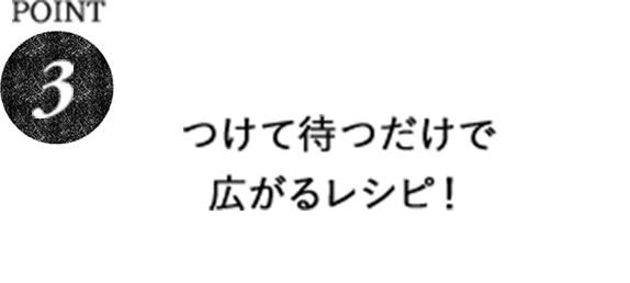 POINT3 つけて待つだけで広がるレシピ！