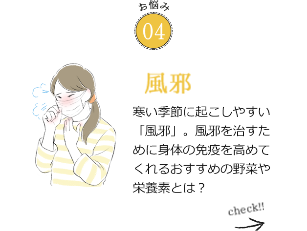 お悩み04 風邪 寒い季節に起こしやすい「風邪」。風邪を治すために身体の免疫を高めてくれるおすすめの野菜や栄養素とは？