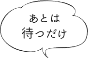 あとは待つだけ