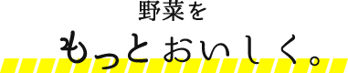 野菜をもっとおいしく。