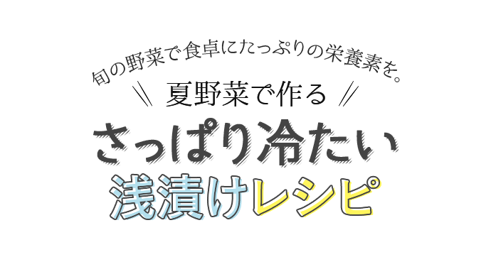 旬の野菜で食卓にたっぷりの栄養素を。夏野菜で作るさっぱり冷たい浅漬けレシピ