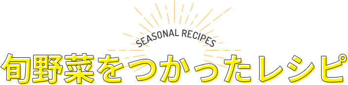 SEASONAL RECIPES 旬野菜をつかったレシピ