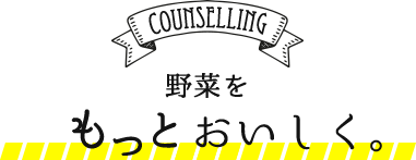 COUNSELLING 野菜をもっとおいしく。