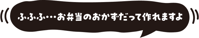 ふふふ・・・お弁当のおかずだって作れますよ