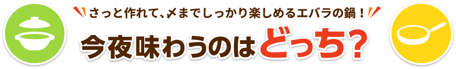 さっと作れて、〆までしっかり楽しめるエバラの鍋！今夜味わうのはどっち！