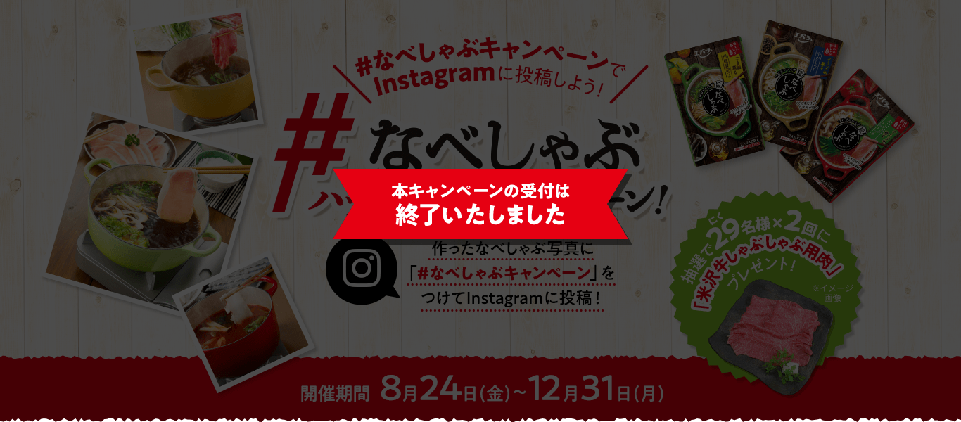 【本キャンペーンの受付は終了いたしました】#なべしゃぶキャンペーンでInstagramに投稿しよう！　なべしゃぶハッシュタグキャンペーン！　作ったなべしゃぶ写真に「#なべしゃぶキャンペーン」をつけてInstagramに投稿！　抽選で29（にく）名様×2回に「米沢牛しゃぶしゃぶ用肉」プレゼント！　米沢牛肉のイメージ写真　開催期間：8月24日（金）～12月31日（月）