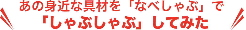 あの身近な具材を「なべしゃぶ」で「しゃぶしゃぶ」してみた