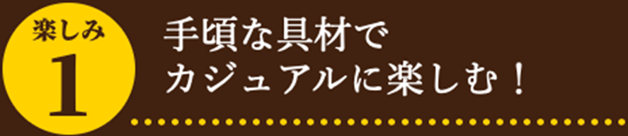 手頃な具材でカジュアルに楽しむ！