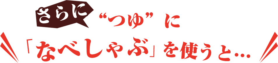 さらに“つゆ”に 「なべしゃぶ」を使うと…