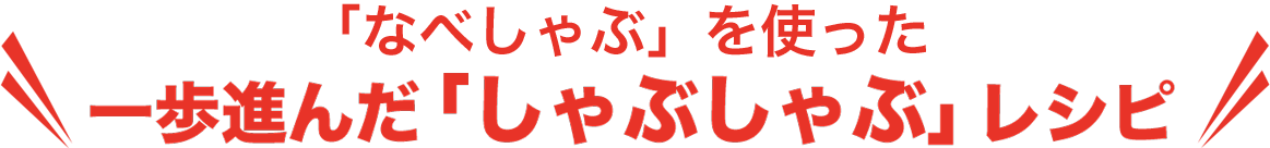 「なべしゃぶ」を使った一歩進んだ「しゃぶしゃぶ」レシピ