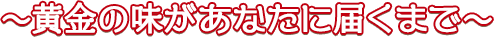 黄金の味があなたに届くまで