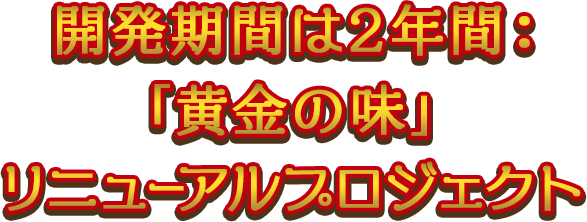 開発期間は2年間：「黄金の味」リニューアルプロジェクト