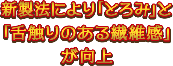 新製法により「とろみ」と「舌触りのある繊維感」が向上