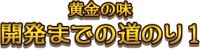 黄金の味 開発までの道のり1