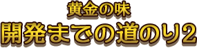 黄金の味 開発までの道のり2