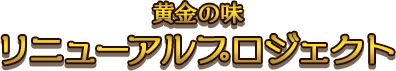 黄金の味 リニューアルプロジェクト