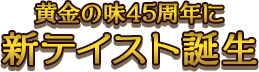 黄金の味45周年に新テイスト誕生