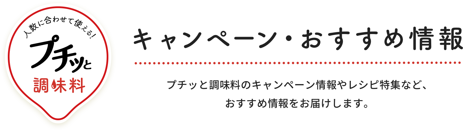 キャンペーン・おすすめ情報 プチッと調味料のキャンペーン情報やレシピ特集など、おすすめ情報をお届けします。