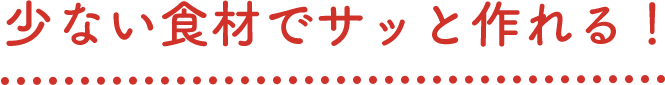 少ない食材でサッと作れる！