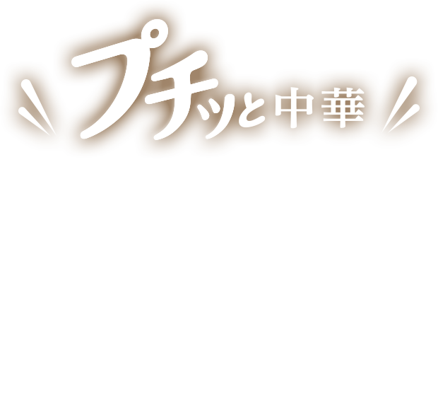 プチッと中華 高速カンタン一人前から! 1人で食べるお手軽中華から、家族で食べる 大皿中華まで。少ない食材でも 美味しく手軽にお楽しみにいただけます。