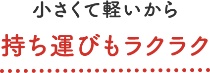 小さくて軽いから 持ち運びもラクラク