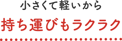 小さくて軽いから 持ち運びもラクラク