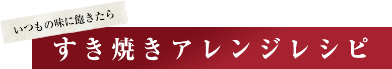 いつもの味に飽きたら　すき焼きアレンジレシピ