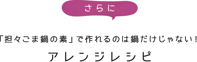 さらに「担々ごま鍋の素」で作れるのは鍋だけじゃない！アレンジレシピ