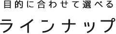 目的に合わせて選べるラインナップ