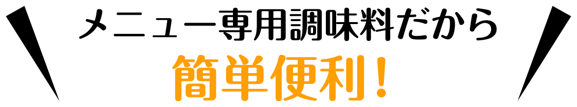 メニュー専用調味料だから簡単便利！