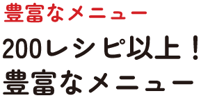 豊富なメニュー　200レシピ以上！豊富なメニュー