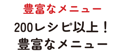 豊富なメニュー　200レシピ以上！豊富なメニュー