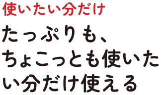 使いたい分だけ　たっぷりも、ちょっことも使いたい分だけ使える