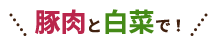 豚肉と白菜で！