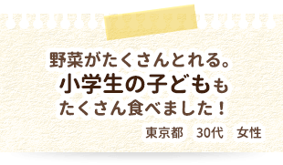 野菜がたくさんとれる。小学生の子どももたくさん食べました！